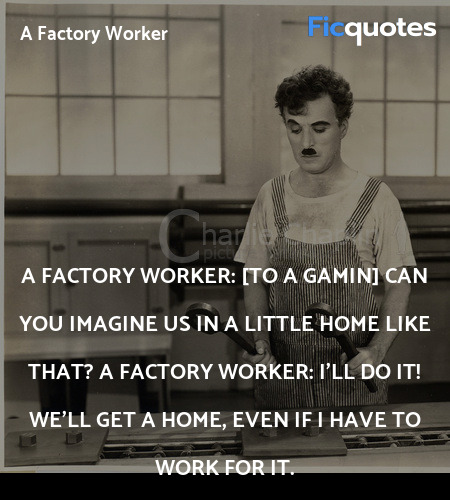 A factory worker: [to A gamin]  Can you imagine us in a little home like that?
A factory worker: I'll do it! We'll get a home, even if I have to work for it. image