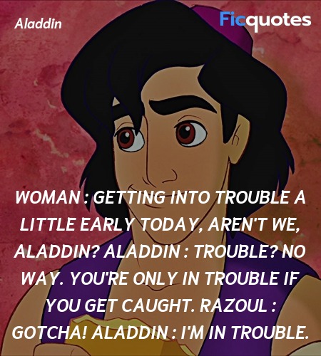 Woman : Getting into trouble a little early today, aren't we, Aladdin?
Aladdin : Trouble? No way. You're only in trouble if you get caught.
Razoul :   Gotcha!
Aladdin : I'm in trouble. image