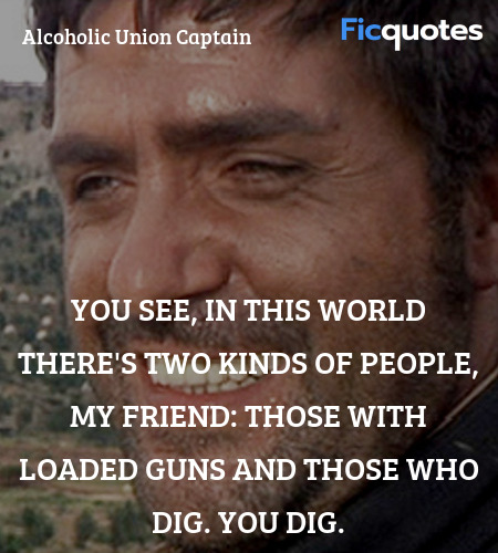 You see, in this world there's two kinds of people, my friend: Those with loaded guns and those who dig. You dig. image