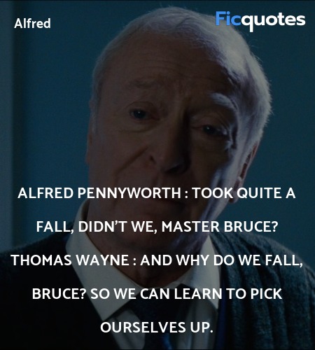 Alfred Pennyworth : Took quite a fall, didn't we, Master Bruce?
Thomas Wayne : And why do we fall, Bruce? So we can learn to pick ourselves up. image