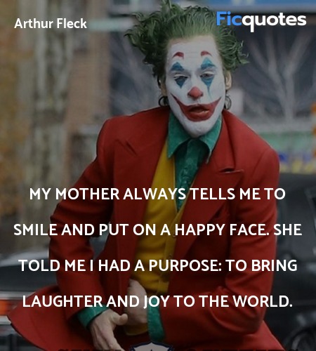 My mother always tells me to smile and put on a happy face. She told me I had a purpose: to bring laughter and joy to the world. image