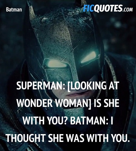 Superman: [looking at wonder woman] Is she with you?
Batman: I thought she was with you. image