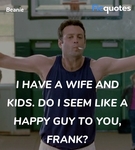  I have a wife and kids. Do I seem like a happy guy to you, Frank? image