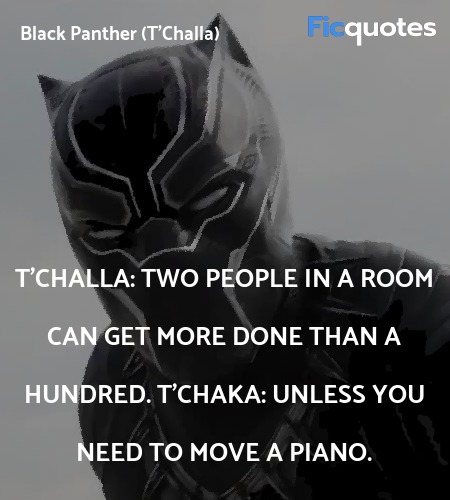 T'Challa: Two people in a room can get more done than a hundred.
T'Chaka: Unless you need to move a piano. image