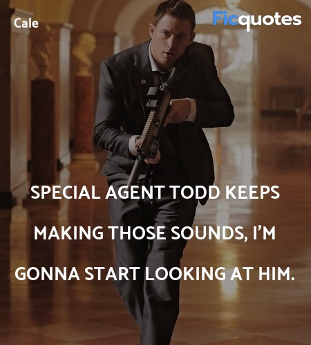 Special Agent Todd keeps making those sounds, I'm gonna start looking at him. image