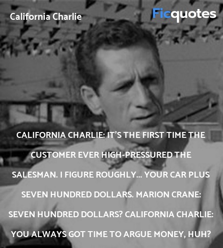 California Charlie: It's the first time the customer ever high-pressured the salesman. I figure roughly... your car plus seven hundred dollars.
Marion Crane: Seven hundred dollars?
California Charlie: You always got time to argue money, huh? image