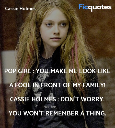 Pop Girl : You make me look like a fool in front of my family!
Cassie Holmes : Don't worry. You won't remember a thing. image