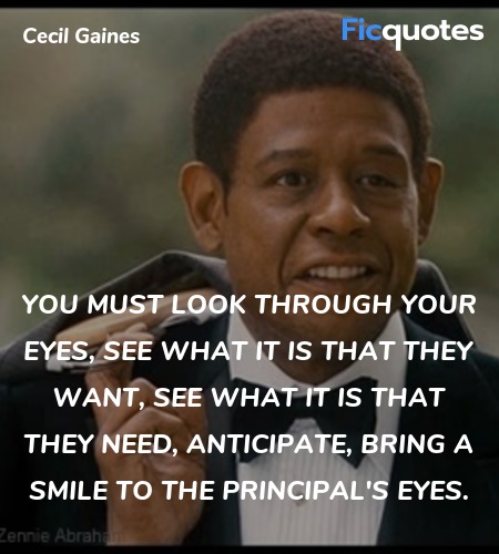 You must look through your eyes, see what it is that they want, see what it is that they need, anticipate, bring a smile to the principal's eyes. image