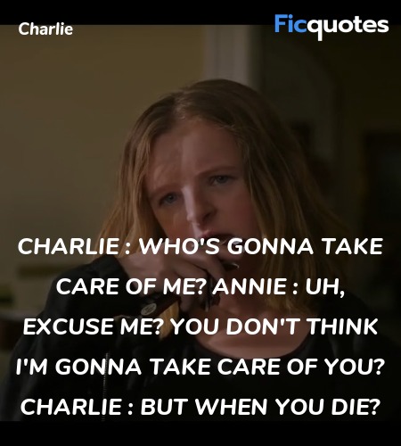 Charlie : Who's gonna take care of me?
Annie : Uh, excuse me? You don't think I'm gonna take care of you?
Charlie : But when you die? image