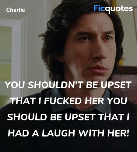 You shouldn't be upset that I fucked her You should be upset that I had a laugh with her! image