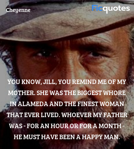 You know, Jill, you remind me of my mother. She was the biggest whore in Alameda and the finest woman that ever lived. Whoever my father was - for an hour or for a month - he must have been a happy man. image
