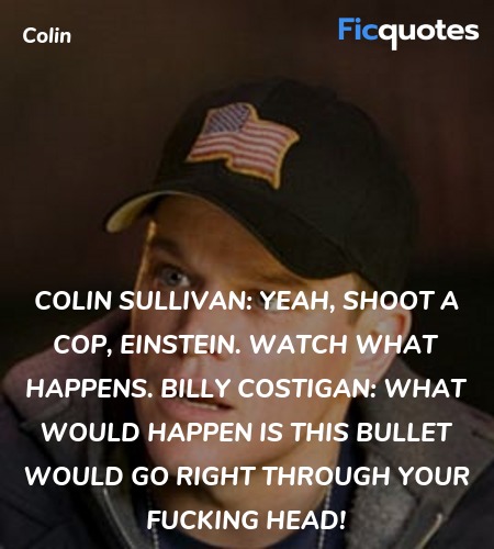 Colin Sullivan: Yeah, shoot a cop, Einstein. Watch what happens.
Billy Costigan: What would happen is this bullet would go right through your fucking head! image