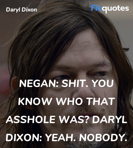 Negan:  Shit. You know who that asshole was?
Daryl Dixon: Yeah. Nobody. image
