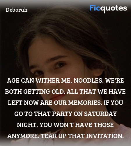 Age can wither me, Noodles. We're both getting old. All that we have left now are our memories. If you go to that party on Saturday night, you won't have those anymore. Tear up that invitation. image