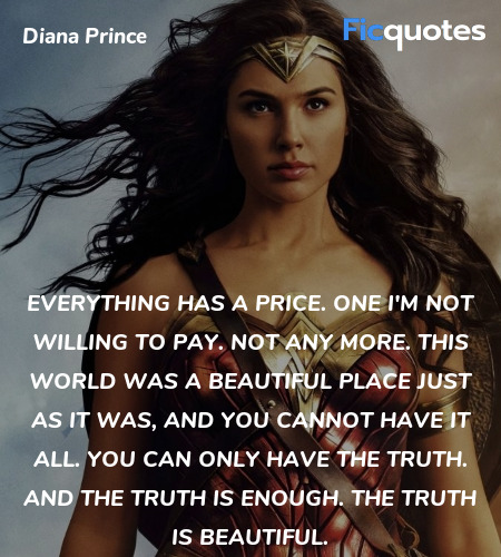 Everything has a price. One I'm not willing to pay. Not any more. This world was a beautiful place just as it was, and you cannot have it all. You can only have the truth. And the truth is enough. The truth is beautiful. image