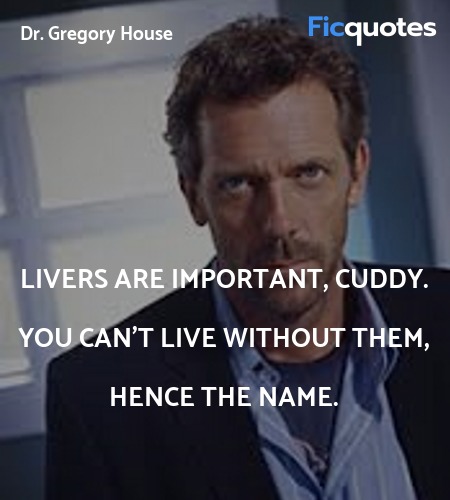 Livers are important, Cuddy. You can't live without them, hence the name. image