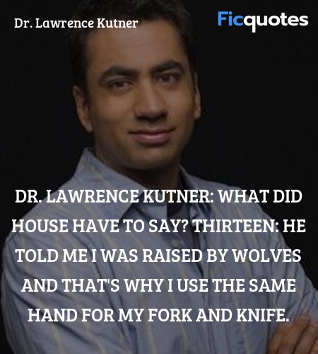 Dr. Lawrence Kutner: What did House have to say?
Thirteen: He told me I was raised by wolves and that's why I use the same hand for my fork and knife. image