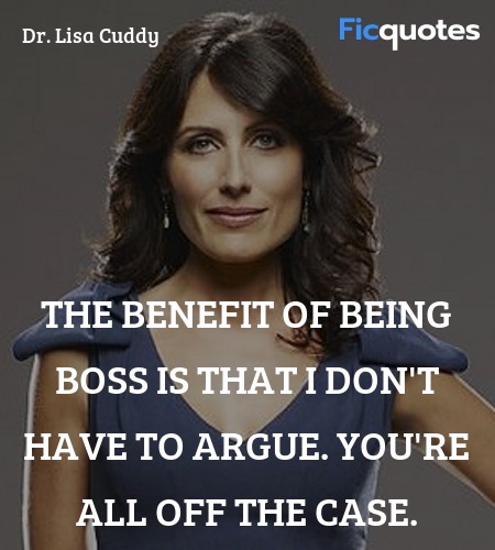 The benefit of being boss is that I don't have to argue. You're all off the case. image