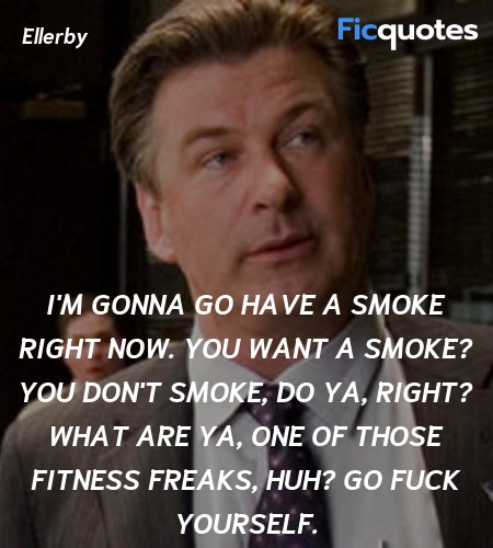 I'm gonna go have a smoke right now. You want a smoke? You don't smoke, do ya, right? What are ya, one of those fitness freaks, huh? Go fuck yourself. image