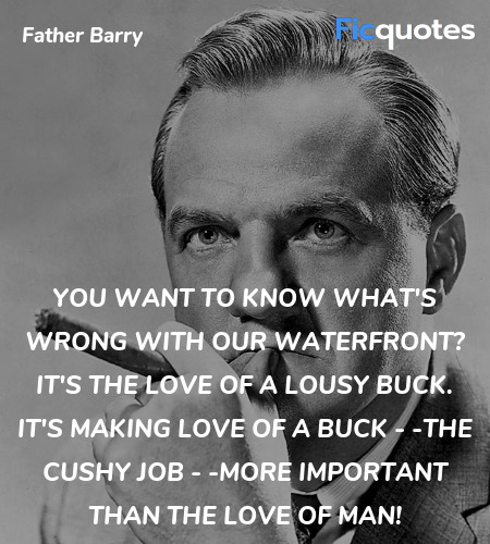  You want to know what's wrong with our waterfront? It's the love of a lousy buck. It's making love of a buck - -the cushy job - -more important than the love of man! image