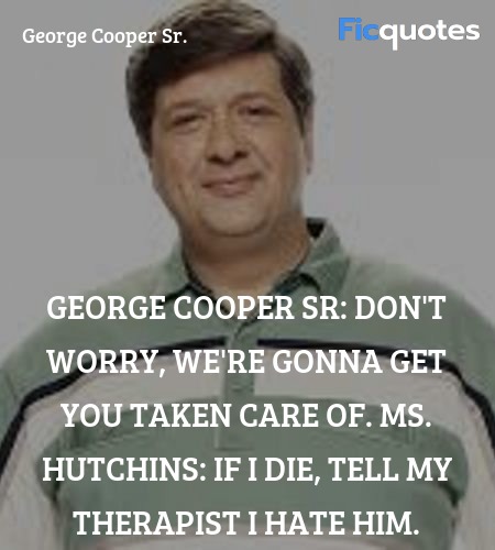 George Cooper Sr:  Don't worry, we're gonna get you taken care of.
Ms. Hutchins: If I die, tell my therapist I hate him. image