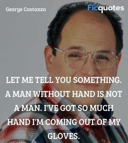 Let me tell you something. A man without hand is not a man. I've got so much hand I'm coming out of my gloves. image