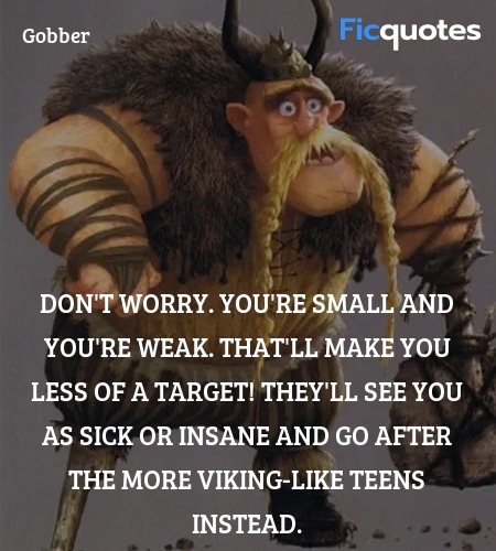  Don't worry. You're small and you're weak. That'll make you less of a target! They'll see you as sick or insane and go after the more viking-like teens instead. image