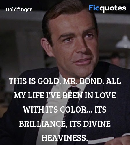 This is gold, Mr. Bond. All my life I've been in love with its color... its brilliance, its divine heaviness. image