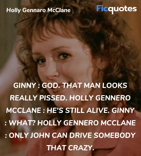 Ginny :   God. That man looks really pissed.
Holly Gennero McClane : He's still alive.
Ginny : What?
Holly Gennero McClane : Only John can drive somebody that crazy. image