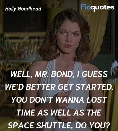 Well, Mr. Bond, I guess we'd better get started. You don't wanna lost time as well as the space shuttle, do you? image