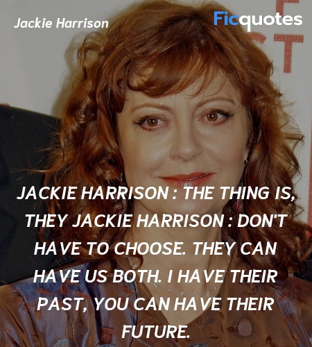Jackie Harrison : The thing is, they
Jackie Harrison : don't have to choose. They can have us both. I have their past, you can have their future. image