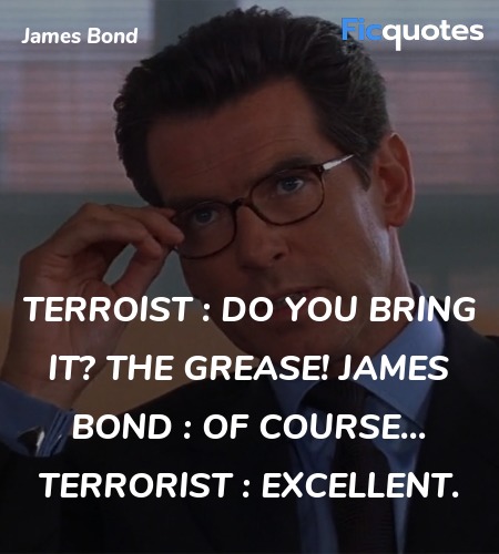 Terroist : Do you bring it? The grease!
James Bond : Of course...
Terrorist : Excellent. image