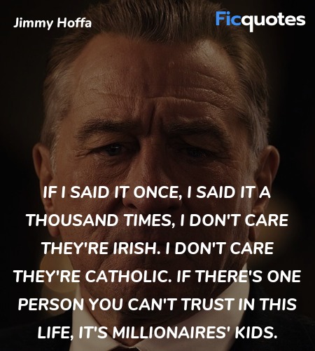 If I said it once, I said it a thousand times, I don't care they're Irish. I don't care they're Catholic. If there's one person you can't trust in this life, it's millionaires' kids. image
