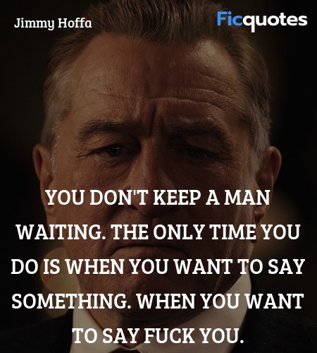 You don't keep a man waiting. The only time you do is when you want to say something. When you want to say fuck you. image