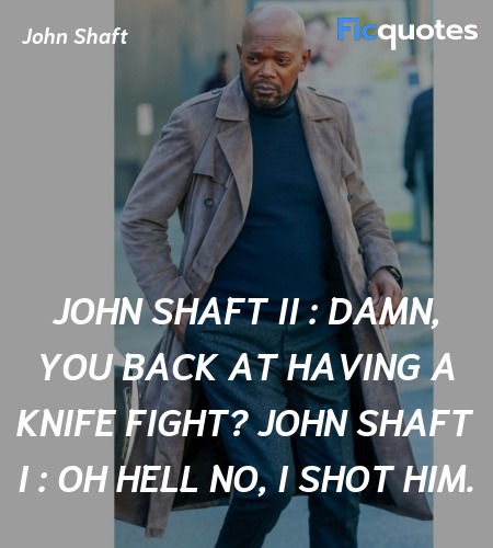 John Shaft II :  Damn, you back at having a knife fight?
John Shaft I : Oh hell no, I shot him. image