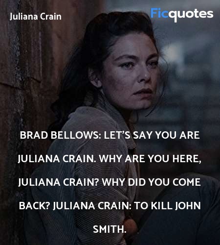 Brad Bellows: Let's say you are Juliana Crain. Why are you here, Juliana Crain? Why did you come back?
Juliana Crain: To kill John Smith. image