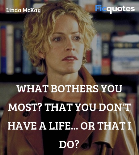 What bothers you most? That you don't have a life... or that I do? image
