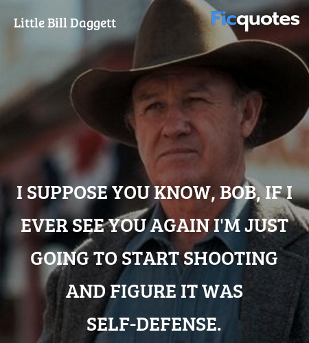 I suppose you know, Bob, if I ever see you again I'm just going to start shooting and figure it was self-defense. image