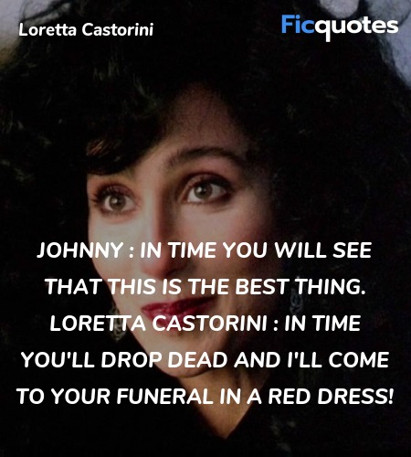 
Johnny : In time you will see that this is the best thing.
Loretta Castorini : In time you'll drop dead and I'll come to your funeral in a red dress! image