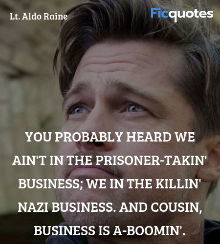 You probably heard we ain't in the prisoner-takin' business; we in the killin' Nazi business. And cousin, business is a-boomin'. image