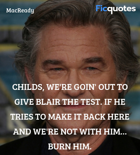 Childs, we're goin' out to give Blair the test. If he tries to make it back here and we're not with him... burn him. image