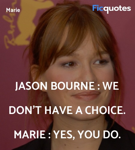 Jason Bourne :  We don't have a choice.
Marie : Yes, you do. image