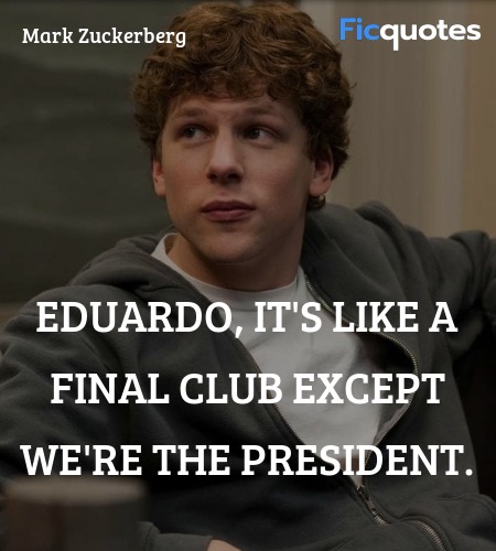 Eduardo, it's like a Final Club except we're the president. image