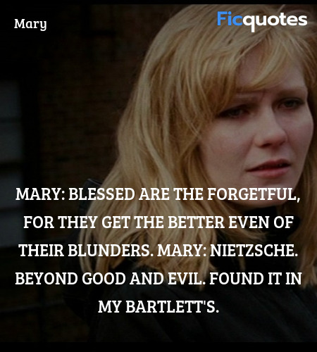 Mary: Blessed are the forgetful, for they get the better even of their blunders.
Mary: Nietzsche. Beyond Good and Evil. Found it in my Bartlett's. image