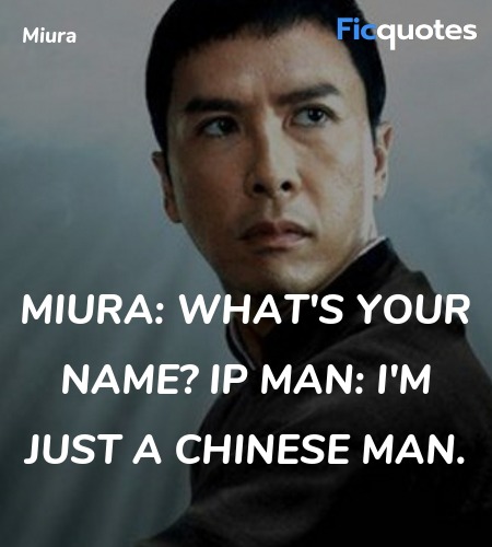 Miura:  What's your name?
Ip Man: I'm just a Chinese man. image