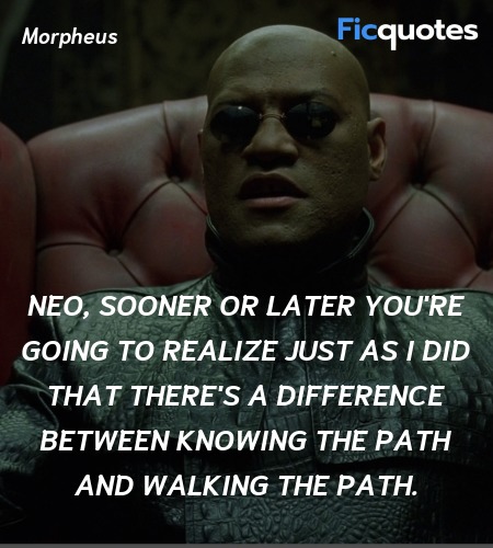 Neo, sooner or later you're going to realize just as I did that there's a difference between knowing the path and walking the path. image