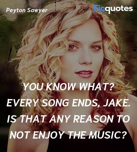 You know what? Every song ends, Jake. Is that any reason to not enjoy the music? image