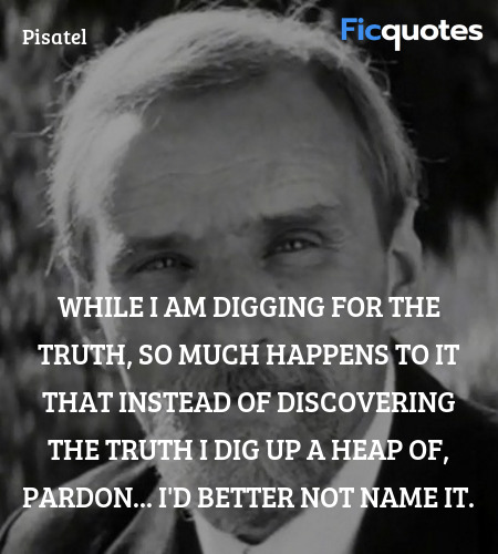 While I am digging for the truth, so much happens to it that instead of discovering the truth I dig up a heap of, pardon... I'd better not name it. image