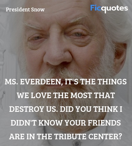 Ms. Everdeen, it's the things we love the most that destroy us. Did you think I didn't know your friends are in the Tribute Center? image