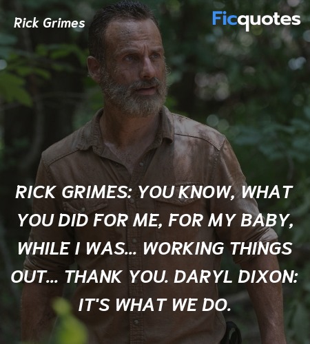 Rick Grimes: You know, what you did for me, for my baby, while I was... working things out... thank you.
Daryl Dixon: It's what we do. image